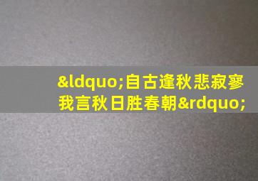 “自古逢秋悲寂寥 我言秋日胜春朝”